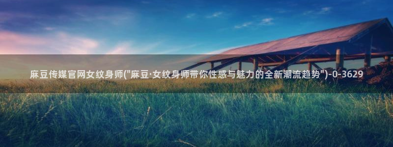 麻豆 资源资源：麻豆传媒官网女纹身师(\