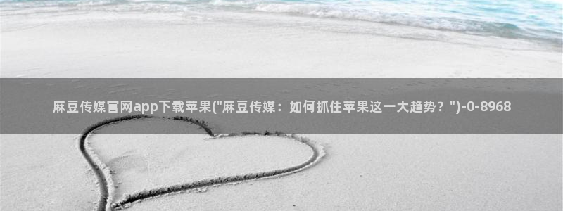 麻豆精选视频：麻豆传媒官网app下载苹果(\