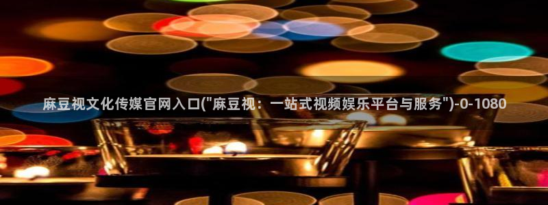 麻豆视频 资源页面：麻豆视文化传媒官网入口(\
