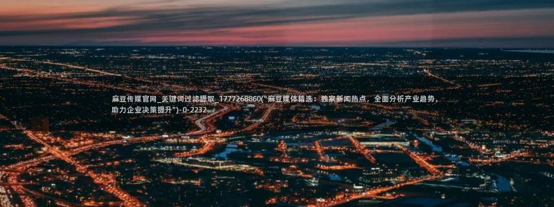 麻豆 入口：麻豆传媒官网_关键词过滤提取_17772