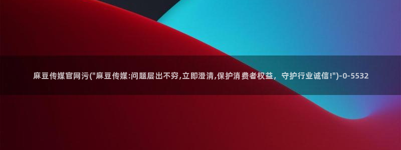 麻豆 最新资源：麻豆传媒官网污(\