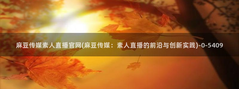 麻豆视频合集在线看：麻豆传媒素人直播官网(麻豆传媒：