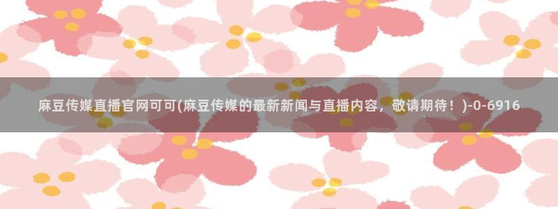 麻豆视频官方推荐：麻豆传媒直播官网可可(麻豆传媒的最