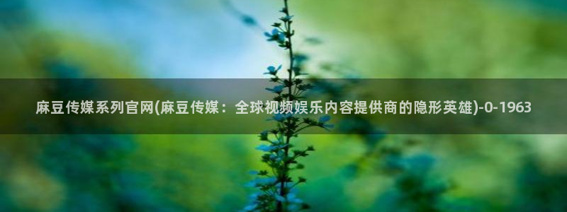 麻豆视频完整版在线看：麻豆传媒系列官网(麻豆传媒：全