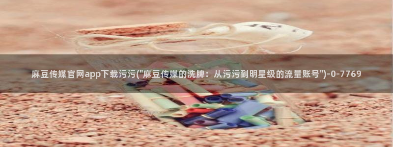 麻豆更新整理：麻豆传媒官网app下载污污(\