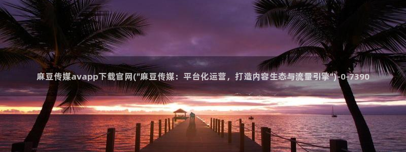 麻豆视频合集下载：麻豆传媒avapp下载官网(\